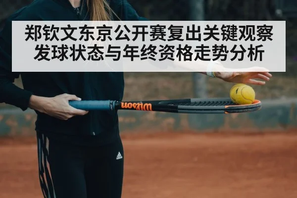 郑钦文东京公开赛复出关键观察 发球状态与年终资格走势分析
