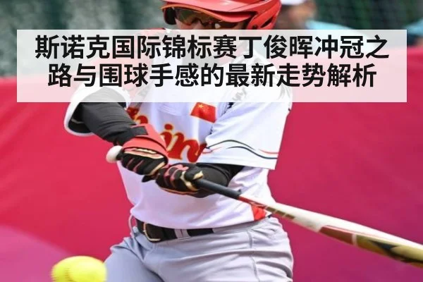 斯诺克国际锦标赛丁俊晖冲冠之路与围球手感的最新走势解析