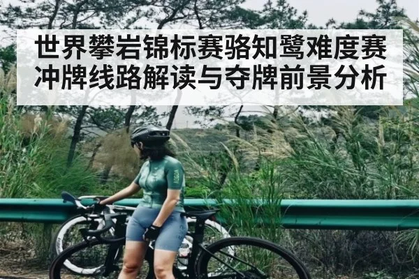 世界攀岩锦标赛骆知鹭难度赛冲牌线路解读与夺牌前景分析
