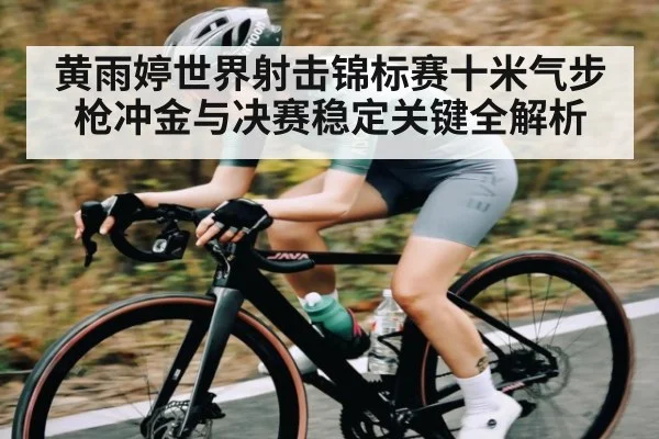 黄雨婷世界射击锦标赛十米气步枪冲金与决赛稳定关键全解析