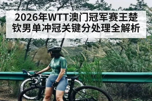 2026年WTT澳门冠军赛王楚钦男单冲冠关键分处理全解析