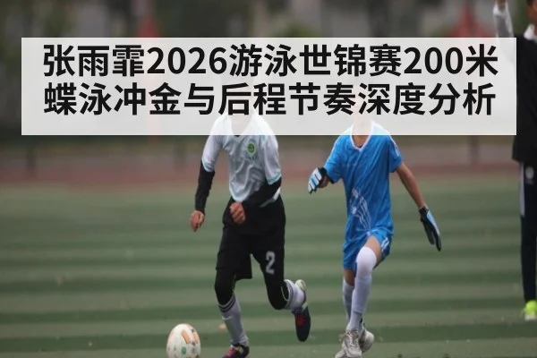 张雨霏2026游泳世锦赛200米蝶泳冲金与后程节奏深度分析