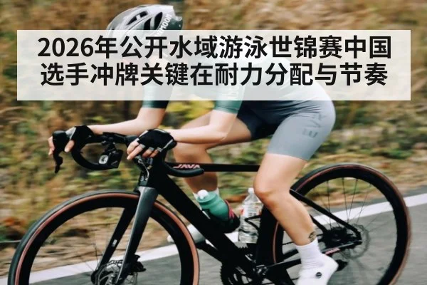 2026年公开水域游泳世锦赛中国选手冲牌关键在耐力分配与节奏