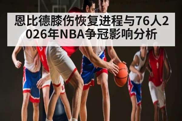 恩比德膝伤恢复进程与76人2026年NBA争冠影响分析