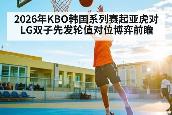 2026年KBO韩国系列赛起亚虎对LG双子先发轮值对位博弈前瞻