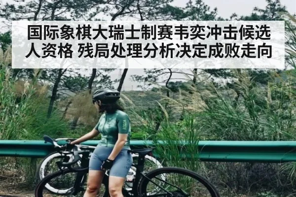 国际象棋大瑞士制赛韦奕冲击候选人资格 残局处理分析决定成败走向