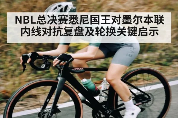 NBL总决赛悉尼国王对墨尔本联内线对抗复盘及轮换关键启示